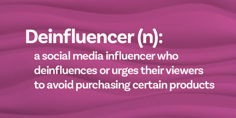 Deinfluencer (n): a social media influencer who deinfluences or urges their viewers to avoid purchasing certain products